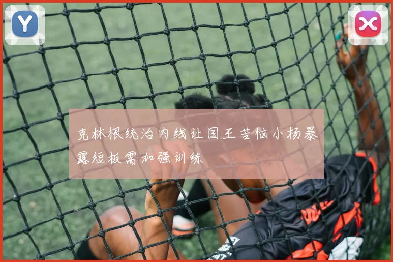 克林根统治内线让国王苦恼小杨暴露短板需加强训练