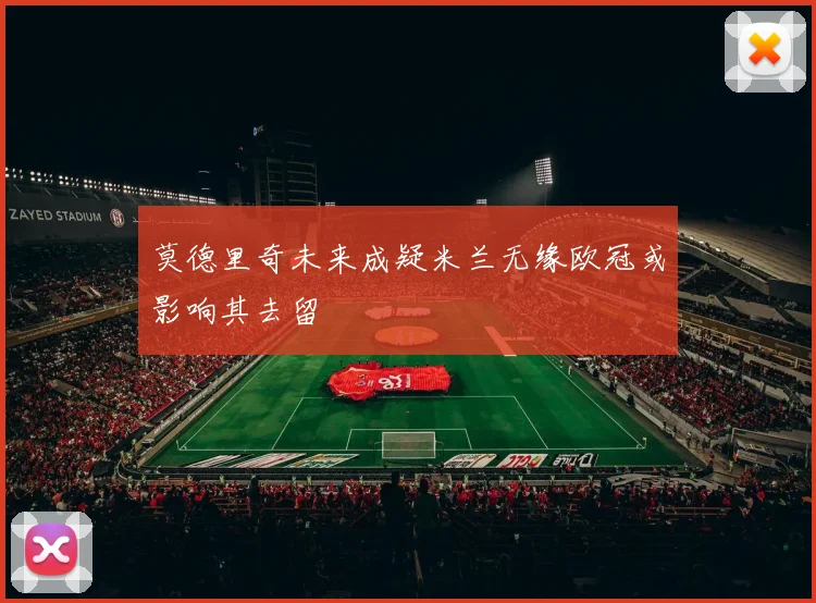莫德里奇未来成疑米兰无缘欧冠或影响其去留