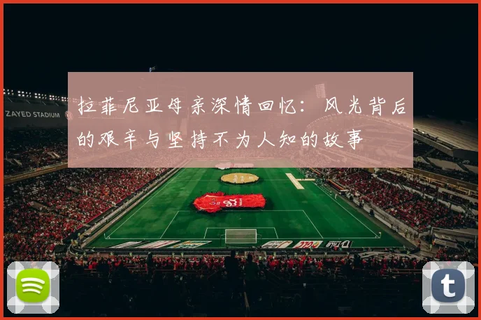 拉菲尼亚母亲深情回忆：风光背后的艰辛与坚持不为人知的故事