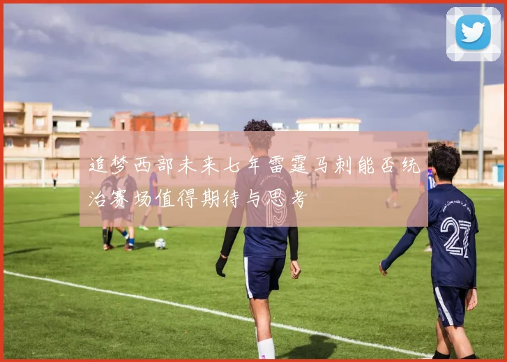 追梦西部未来七年雷霆马刺能否统治赛场值得期待与思考