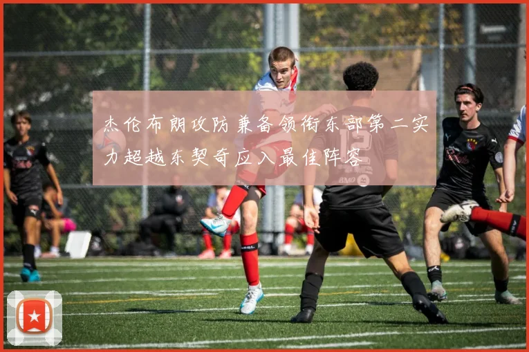 杰伦布朗攻防兼备领衔东部第二实力超越东契奇应入最佳阵容
