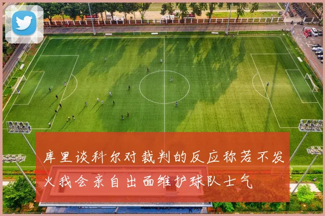 库里谈科尔对裁判的反应称若不发火我会亲自出面维护球队士气