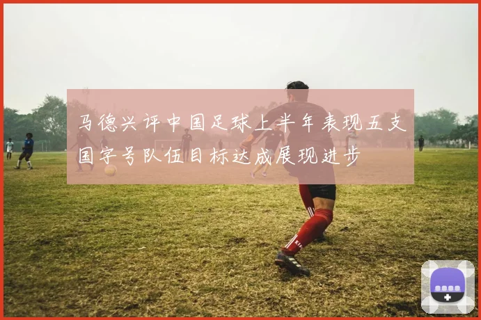 马德兴评中国足球上半年表现五支国字号队伍目标达成展现进步