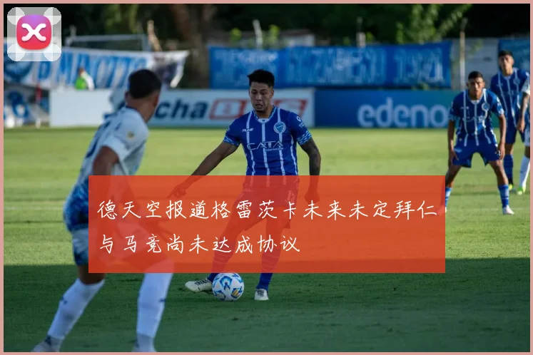 德天空报道格雷茨卡未来未定拜仁与马竞尚未达成协议