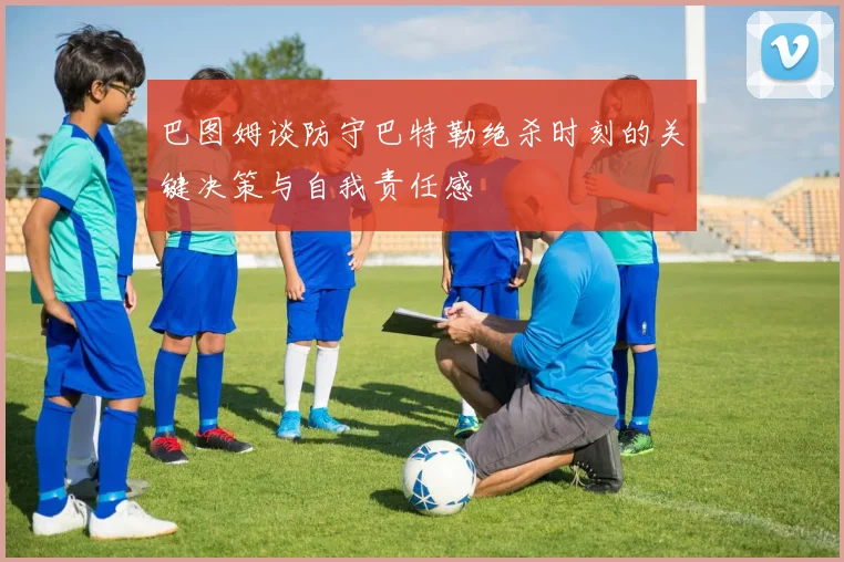 巴图姆谈防守巴特勒绝杀时刻的关键决策与自我责任感