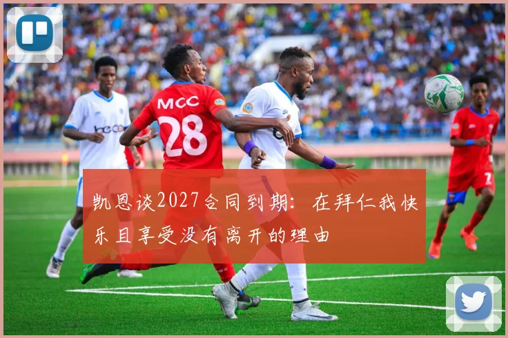 凯恩谈2027合同到期：在拜仁我快乐且享受没有离开的理由