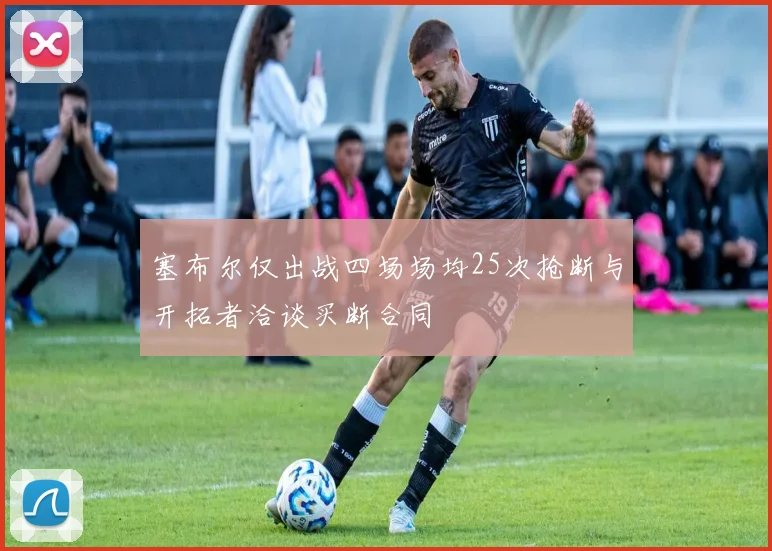 塞布尔仅出战四场场均25次抢断与开拓者洽谈买断合同