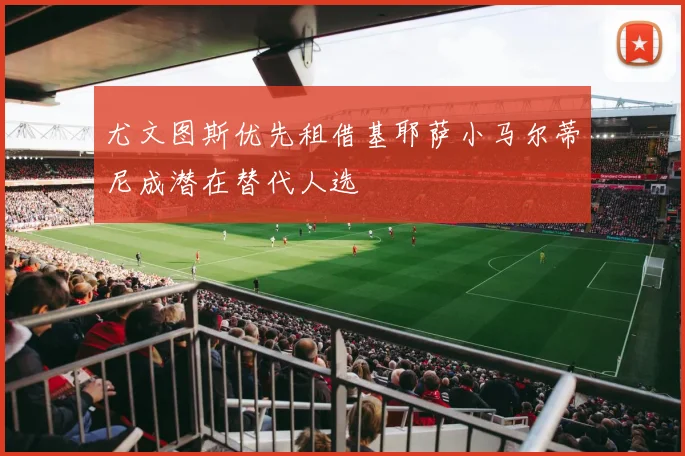 尤文图斯优先租借基耶萨小马尔蒂尼成潜在替代人选
