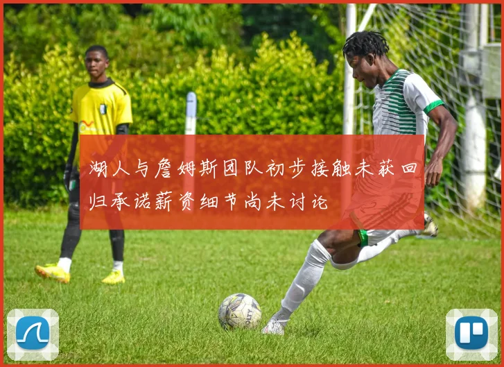 湖人与詹姆斯团队初步接触未获回归承诺薪资细节尚未讨论