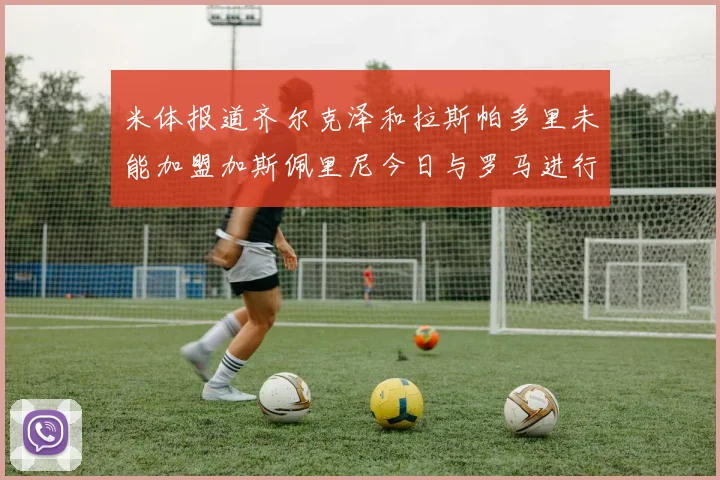 米体报道齐尔克泽和拉斯帕多里未能加盟加斯佩里尼今日与罗马进行会谈