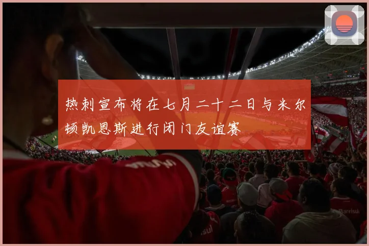 热刺宣布将在七月二十二日与米尔顿凯恩斯进行闭门友谊赛
