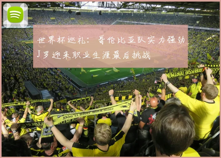 世界杯巡礼：哥伦比亚队实力强劲J罗迎来职业生涯最后挑战