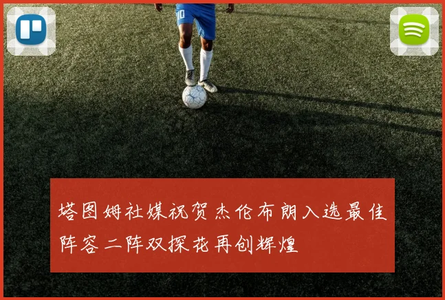 塔图姆社媒祝贺杰伦布朗入选最佳阵容二阵双探花再创辉煌