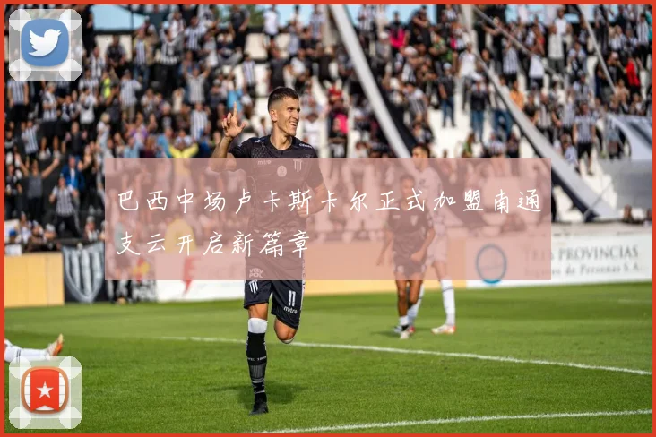 巴西中场卢卡斯卡尔正式加盟南通支云开启新篇章