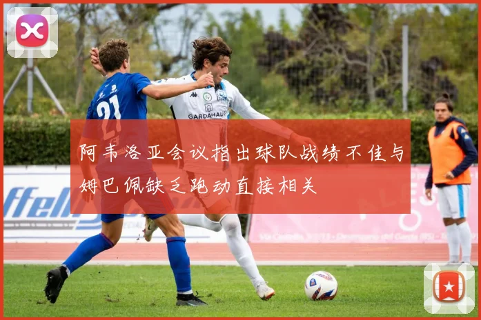 阿韦洛亚会议指出球队战绩不佳与姆巴佩缺乏跑动直接相关