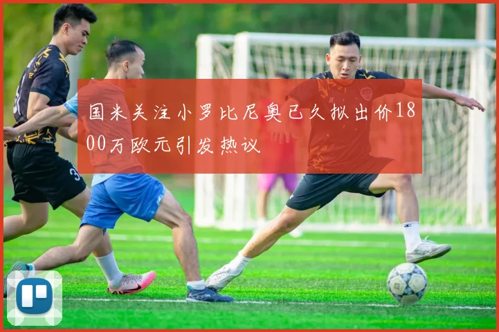 国米关注小罗比尼奥已久拟出价1800万欧元引发热议